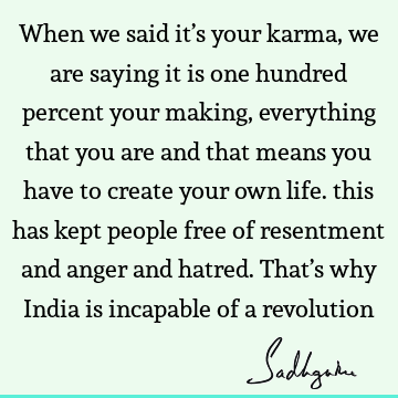 When we said it’s your karma, we are saying it is one hundred percent your making, everything that you are and that means you have to create your own life.