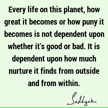 Every life on this planet, how great it becomes or how puny it becomes is not dependent upon whether it