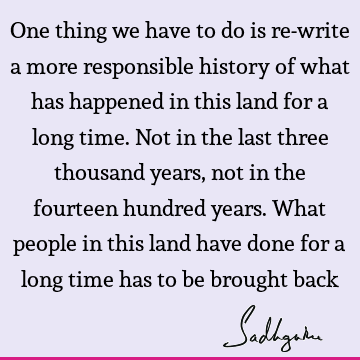 One thing we have to do is re-write a more responsible history of what has happened in this land for a long time. Not in the last three thousand years, not in