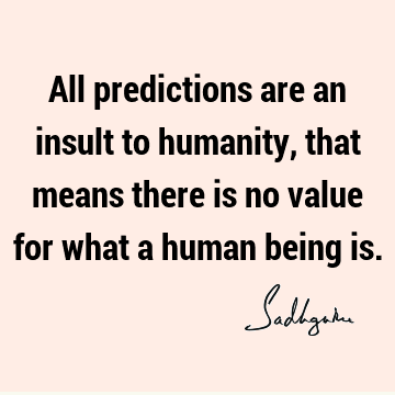 All predictions are an insult to humanity, that means there is no value for what a human  being