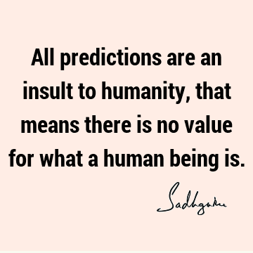 All predictions are an insult to humanity, that means there is no value for what a human being