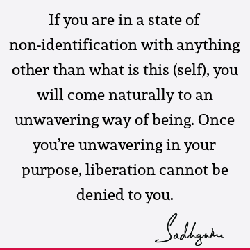 If you are in a state of non-identification with anything other than what is this (self), you will come naturally to an unwavering way of being. Once you’re