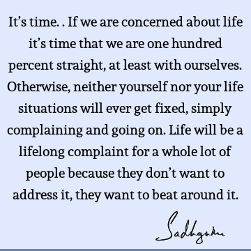 It’s time.. If we are concerned about life it’s time that we are one hundred percent straight, at least with ourselves. Otherwise, neither yourself nor your
