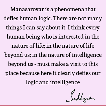 Manasarovar is a phenomena that defies human logic. There are not many things I can say about it. I think every human being who is interested in the nature of