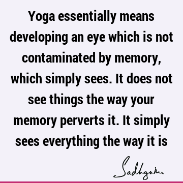 Yoga essentially means developing an eye which is not contaminated by memory, which simply sees. It does not see things the way your memory perverts it. It