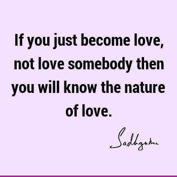 If you just become love, not love somebody then you will know the nature of