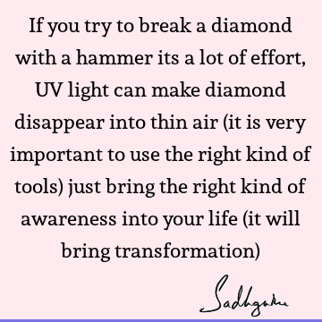If you try to break a diamond with a hammer its a lot of effort, UV light can make diamond disappear into thin air (it is very important to use the right kind