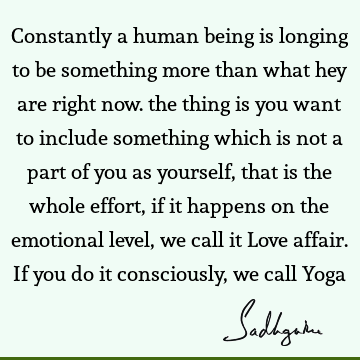 Constantly a human being is longing to be something more than what hey are right now. the thing is you want to include something which is not a part of you as