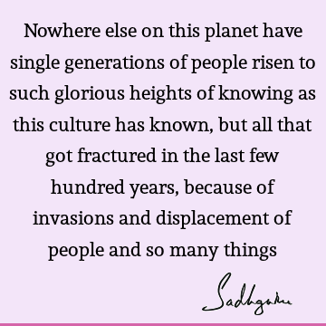 Nowhere else on this planet have single generations of people risen to such glorious heights of knowing as this culture has known, but all that got fractured