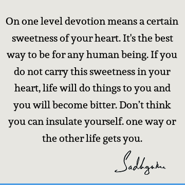 On one level devotion means a certain sweetness of your heart. It