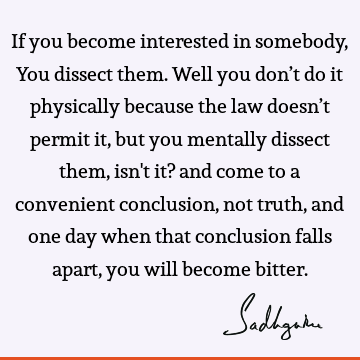 If you become interested in somebody, You dissect them. Well you don’t do it physically because the law doesn’t permit it, but you mentally dissect them, isn