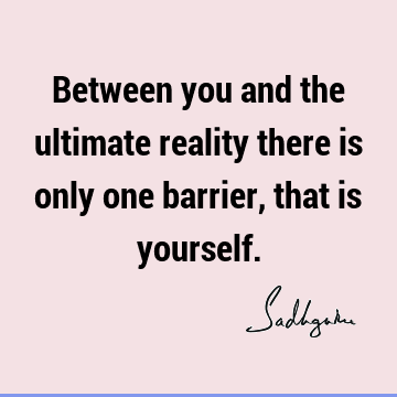 Between you and the ultimate reality there is only one barrier, that is