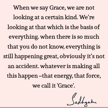 When we say Grace, we are not looking at a certain kind. We’re looking at that which is the basis of everything. when there is so much that you do not know,