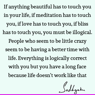 If anything beautiful has to touch you in your life, if meditation has to touch you, if love has to touch you, if bliss has to touch you, you must be