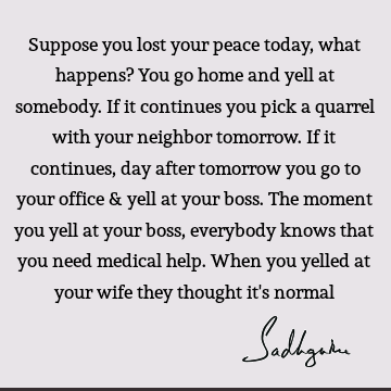 Suppose you lost your peace today, what happens? You go home and yell at somebody. If it continues you pick a quarrel with your neighbor tomorrow. If it