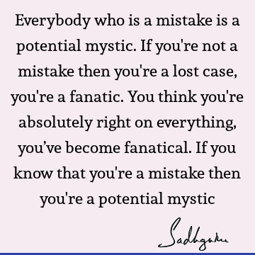 Everybody who is a mistake is a potential mystic. If you